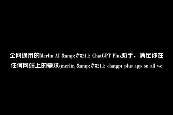 全网通用的Merlin AI &#8211; ChatGPT Plus助手，满足你在任何网站上的需求(merlin &#8211; chatgpt plus app on all we