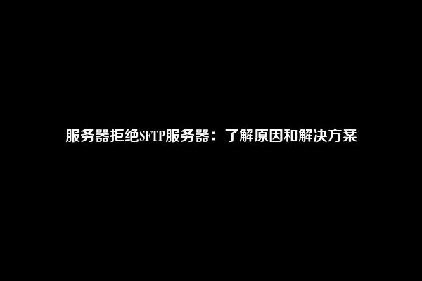 服务器拒绝SFTP服务器：了解原因和解决方案