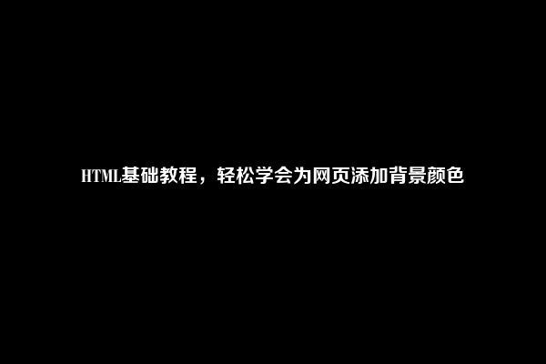 HTML基础教程，轻松学会为网页添加背景颜色