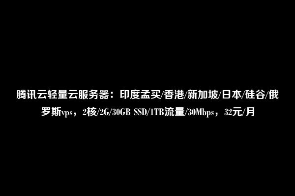 腾讯云轻量云服务器：印度孟买/香港/新加坡/日本/硅谷/俄罗斯vps，2核/2G/30GB SSD/1TB流量/30Mbps，32元/月