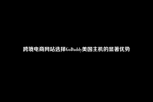 跨境电商网站选择GoDaddy美国主机的显著优势