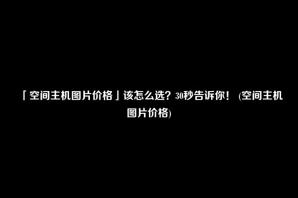 「空间主机图片价格」该怎么选？30秒告诉你！ (空间主机图片价格)