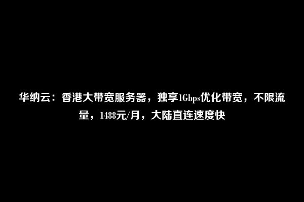 华纳云：香港大带宽服务器，独享1Gbps优化带宽，不限流量，1488元/月，大陆直连速度快