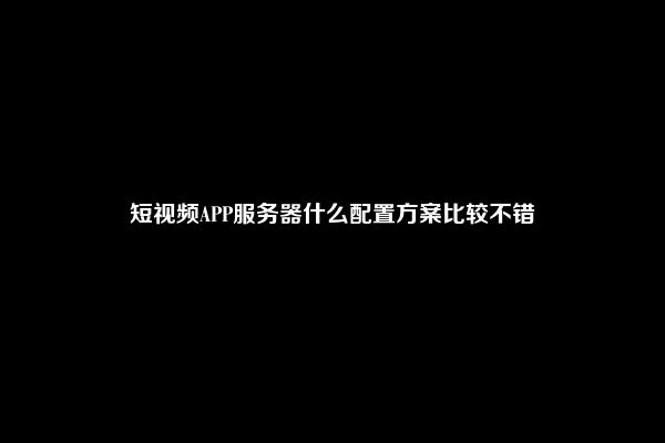 短视频APP服务器什么配置方案比较不错