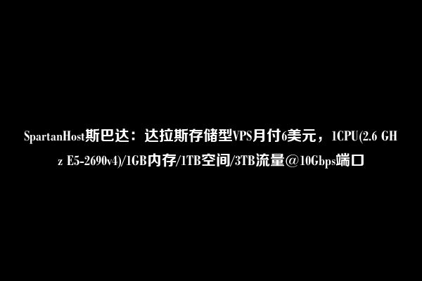 SpartanHost斯巴达：达拉斯存储型VPS月付6美元，1CPU(2.6 GHz E5-2690v4)/1GB内存/1TB空间/3TB流量@10Gbps端口