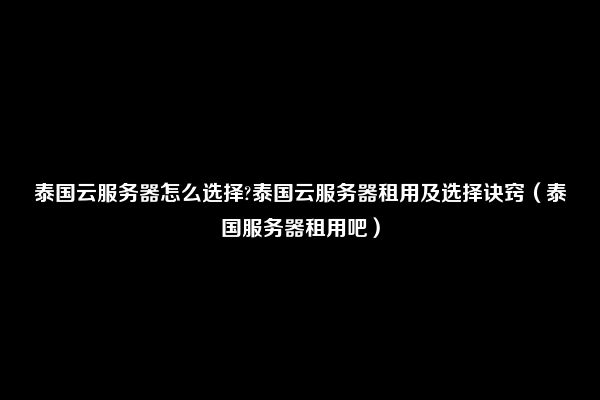 泰国云服务器怎么选择?泰国云服务器租用及选择诀窍（泰国服务器租用吧）