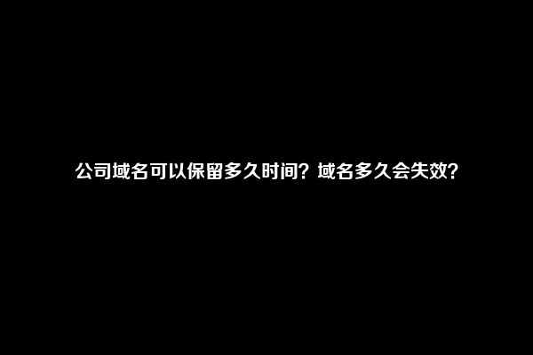 公司域名可以保留多久时间？域名多久会失效？