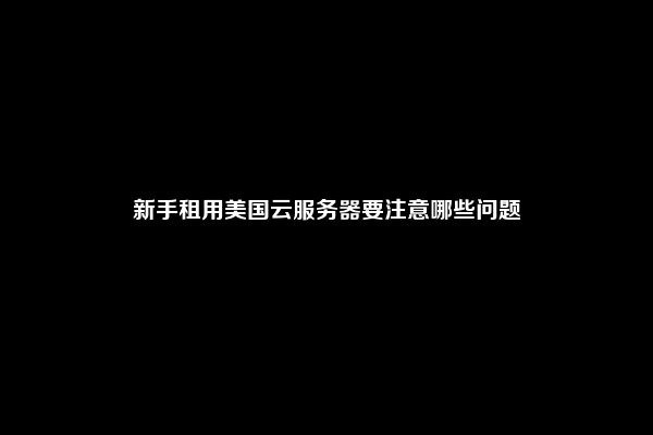 新手租用美国云服务器要注意哪些问题