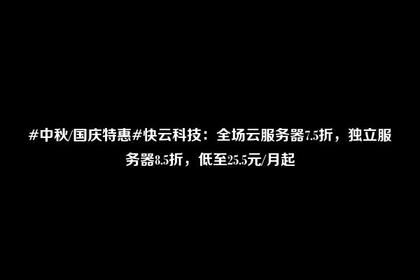 #中秋/国庆特惠#快云科技：全场云服务器7.5折，独立服务器8.5折，低至25.5元/月起