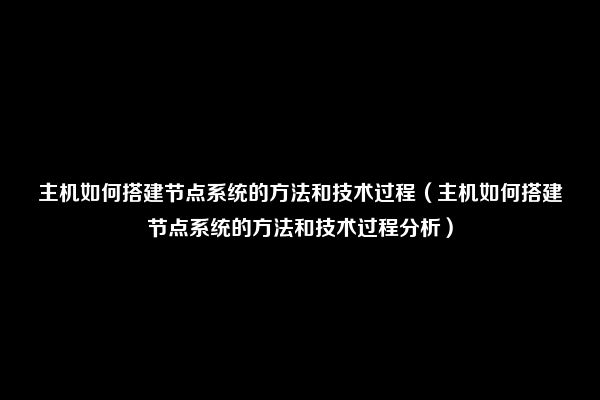 主机如何搭建节点系统的方法和技术过程（主机如何搭建节点系统的方法和技术过程分析）