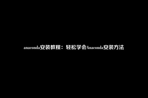 anaconda安装教程：轻松学会Anaconda安装方法