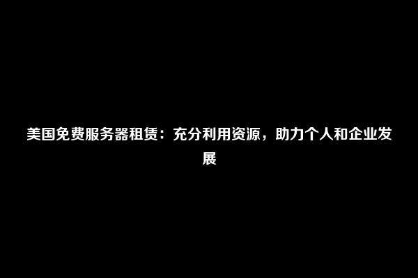 美国免费服务器租赁：充分利用资源，助力个人和企业发展