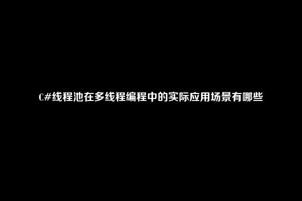 C#线程池在多线程编程中的实际应用场景有哪些