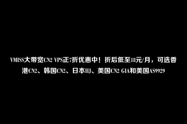 VMISS大带宽CN2 VPS正7折优惠中！折后低至18元/月，可选香港CN2、韩国CN2、日本IIJ、美国CN2 GIA和美国AS9929