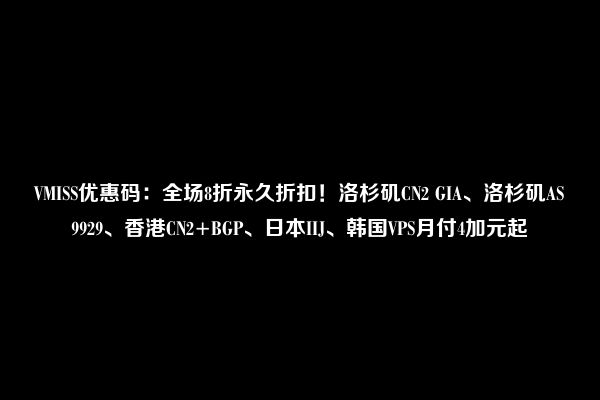 VMISS优惠码：全场8折永久折扣！洛杉矶CN2 GIA、洛杉矶AS9929、香港CN2+BGP、日本IIJ、韩国VPS月付4加元起