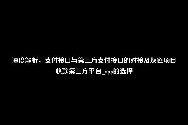 深度解析，支付接口与第三方支付接口的对接及灰色项目收款第三方平台_app的选择