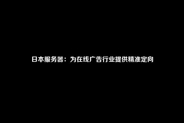 日本服务器：为在线广告行业提供精准定向