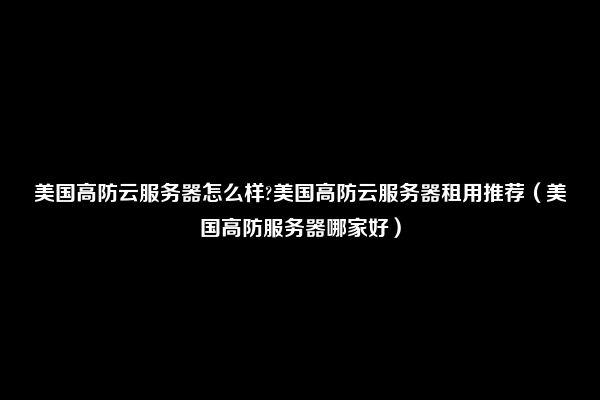 美国高防云服务器怎么样?美国高防云服务器租用推荐（美国高防服务器哪家好）