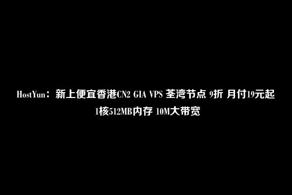 HostYun：新上便宜香港CN2 GIA VPS 荃湾节点 9折 月付19元起 1核512MB内存 10M大带宽