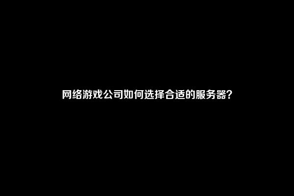 网络游戏公司如何选择合适的服务器？