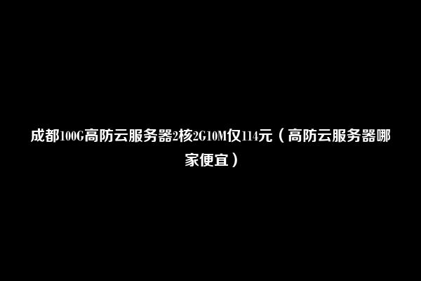 成都100G高防云服务器2核2G10M仅114元（高防云服务器哪家便宜）