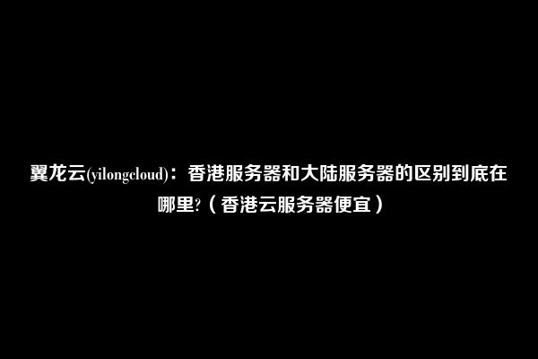 翼龙云(yilongcloud)：香港服务器和大陆服务器的区别到底在哪里?（香港云服务器便宜）