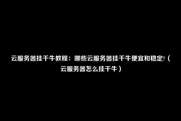 云服务器挂千牛教程：哪些云服务器挂千牛便宜和稳定?（云服务器怎么挂千牛）