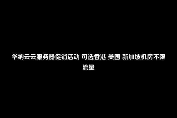 华纳云云服务器促销活动 可选香港 美国 新加坡机房不限流量