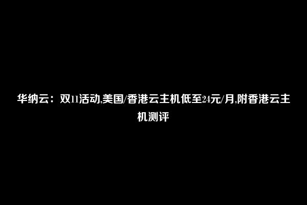 华纳云：双11活动,美国/香港云主机低至24元/月,附香港云主机测评