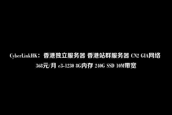 CyberLinkHK：香港独立服务器 香港站群服务器 CN2 GIA网络 368元/月 e3-1230 8G内存 240G SSD 10M带宽