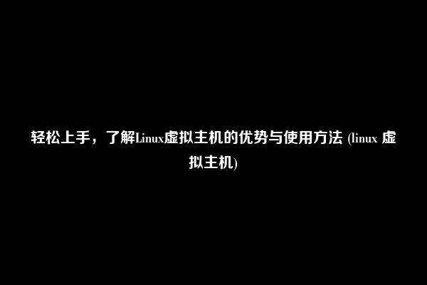 轻松上手，了解Linux虚拟主机的优势与使用方法 (linux 虚拟主机)