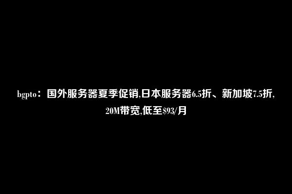 bgpto：国外服务器夏季促销,日本服务器6.5折、新加坡7.5折,20M带宽,低至$93/月