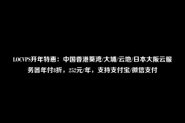 LOCVPS开年特惠：中国香港葵湾/大埔/云地/日本大阪云服务器年付8折，252元/年，支持支付宝/微信支付