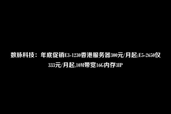 数脉科技：年底促销E3-1230香港服务器300元/月起;E5-2650仅333元/月起,10M带宽16G内存3IP