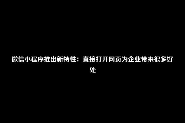 微信小程序推出新特性：直接打开网页为企业带来很多好处