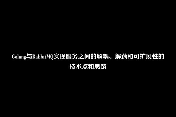Golang与RabbitMQ实现服务之间的解耦、解藕和可扩展性的技术点和思路
