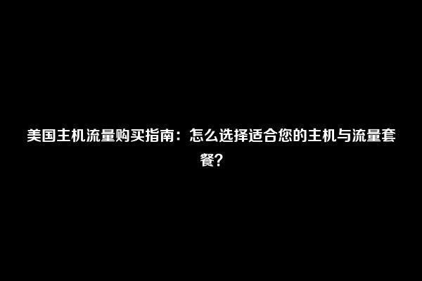 美国主机流量购买指南：怎么选择适合您的主机与流量套餐？