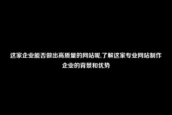 这家企业能否做出高质量的网站呢,了解这家专业网站制作企业的背景和优势