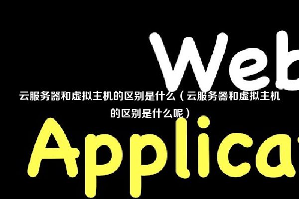 云服务器和虚拟主机的区别是什么（云服务器和虚拟主机的区别是什么呢）