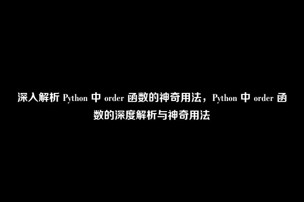 深入解析 Python 中 order 函数的神奇用法，Python 中 order 函数的深度解析与神奇用法