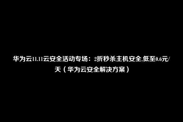 华为云11.11云安全活动专场：2折秒杀主机安全,低至0.6元/天（华为云安全解决方案）