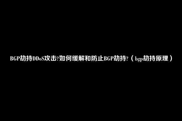 BGP劫持DDoS攻击?如何缓解和防止BGP劫持?（bgp劫持原理）