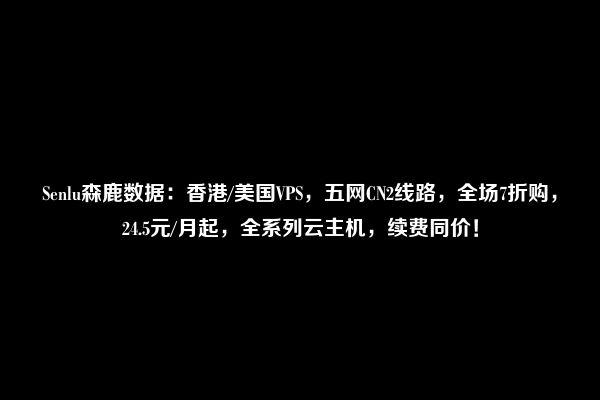 Senlu森鹿数据：香港/美国VPS，五网CN2线路，全场7折购，24.5元/月起，全系列云主机，续费同价！