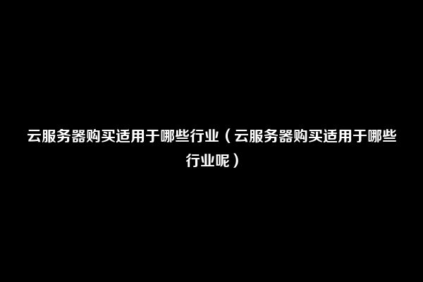 云服务器购买适用于哪些行业（云服务器购买适用于哪些行业呢）