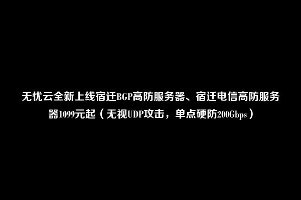 无忧云全新上线宿迁BGP高防服务器、宿迁电信高防服务器1099元起（无视UDP攻击，单点硬防200Gbps）