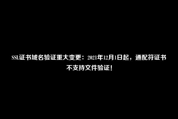 SSL证书域名验证重大变更：2021年12月1日起，通配符证书不支持文件验证！