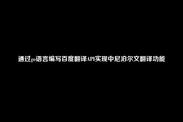 通过go语言编写百度翻译API实现中尼泊尔文翻译功能