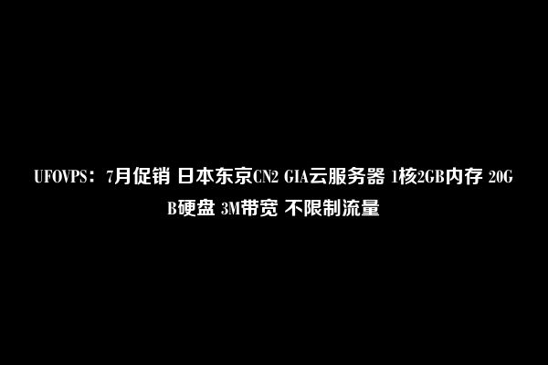 UFOVPS：7月促销 日本东京CN2 GIA云服务器 1核2GB内存 20GB硬盘 3M带宽 不限制流量