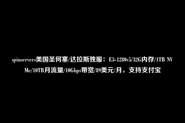 spinservers美国圣何塞/达拉斯独服：E3-1280v5/32G内存/1TB NVMe/10TB月流量/10Gbps带宽/89美元/月，支持支付宝