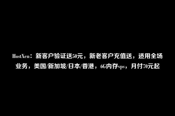 HostXen：新客户验证送50元，新老客户充值送，适用全场业务，美国/新加坡/日本/香港，6G内存vps，月付70元起